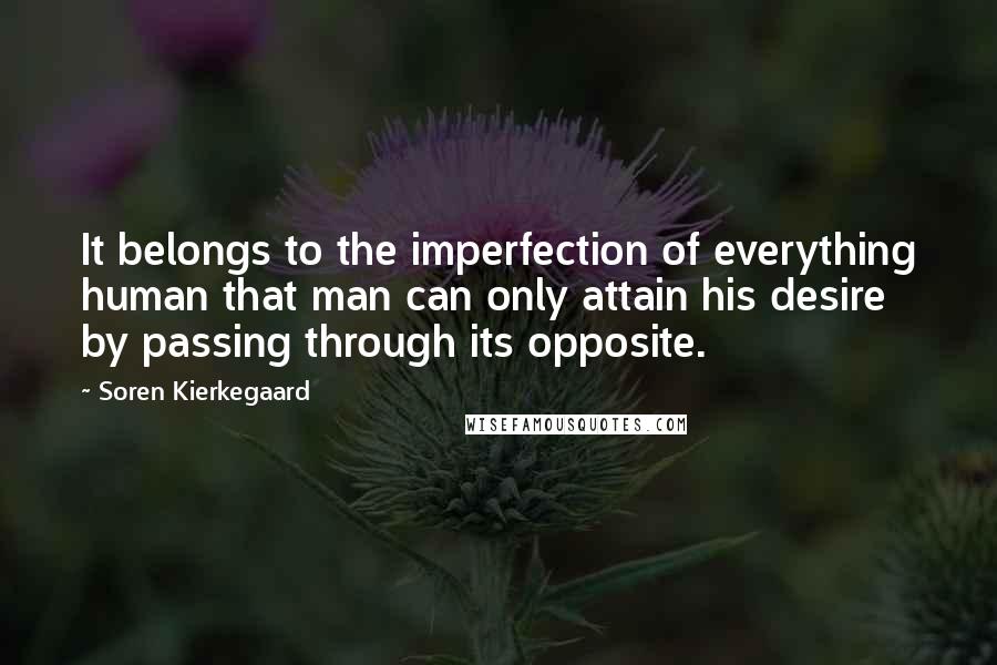 Soren Kierkegaard Quotes: It belongs to the imperfection of everything human that man can only attain his desire by passing through its opposite.