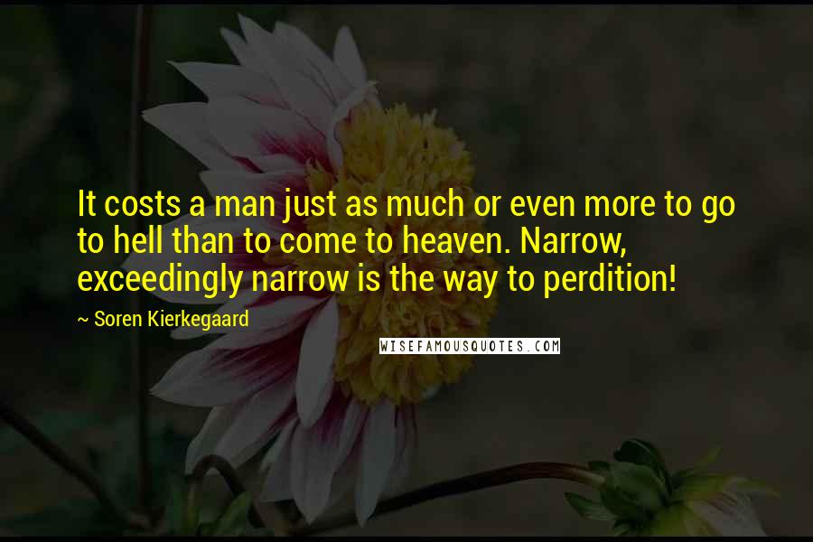 Soren Kierkegaard Quotes: It costs a man just as much or even more to go to hell than to come to heaven. Narrow, exceedingly narrow is the way to perdition!