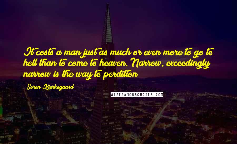 Soren Kierkegaard Quotes: It costs a man just as much or even more to go to hell than to come to heaven. Narrow, exceedingly narrow is the way to perdition!