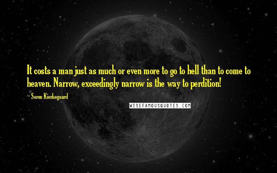 Soren Kierkegaard Quotes: It costs a man just as much or even more to go to hell than to come to heaven. Narrow, exceedingly narrow is the way to perdition!