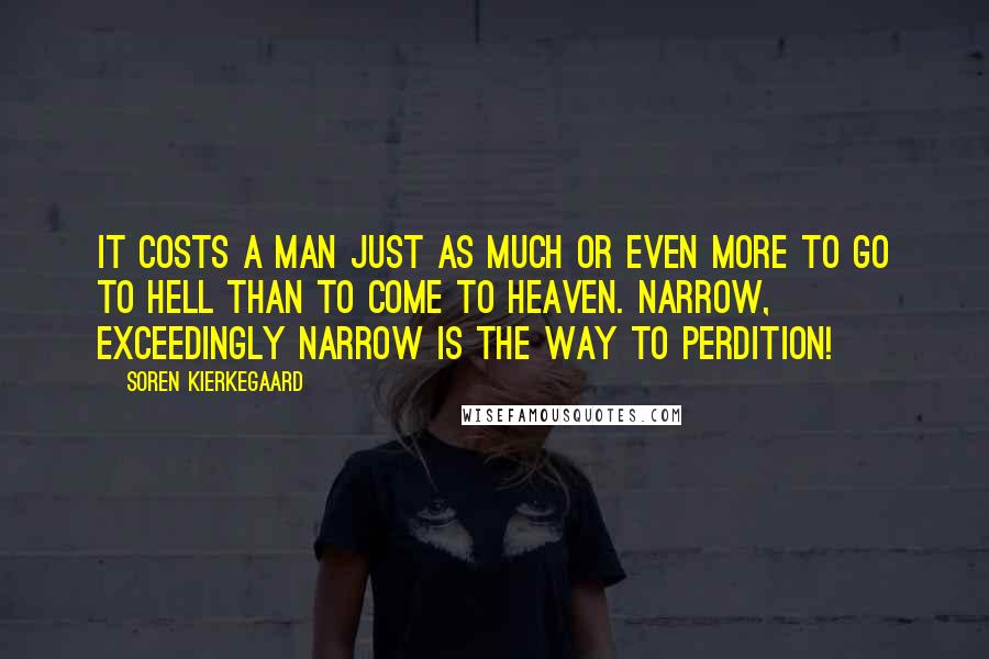 Soren Kierkegaard Quotes: It costs a man just as much or even more to go to hell than to come to heaven. Narrow, exceedingly narrow is the way to perdition!