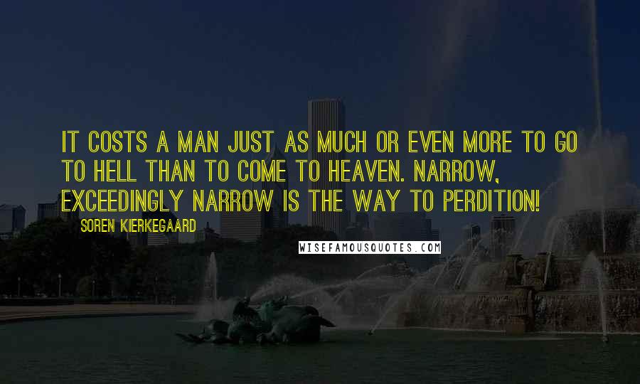 Soren Kierkegaard Quotes: It costs a man just as much or even more to go to hell than to come to heaven. Narrow, exceedingly narrow is the way to perdition!