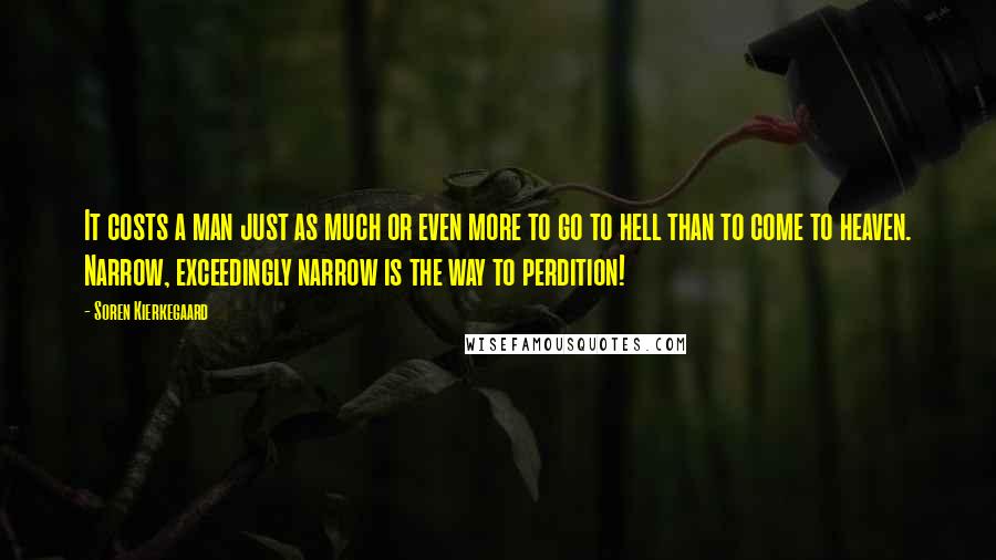 Soren Kierkegaard Quotes: It costs a man just as much or even more to go to hell than to come to heaven. Narrow, exceedingly narrow is the way to perdition!