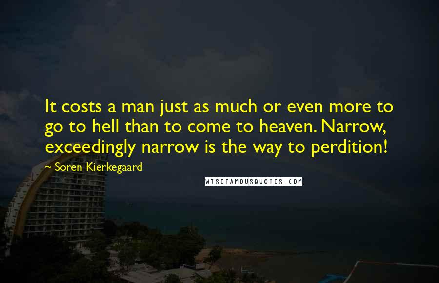 Soren Kierkegaard Quotes: It costs a man just as much or even more to go to hell than to come to heaven. Narrow, exceedingly narrow is the way to perdition!