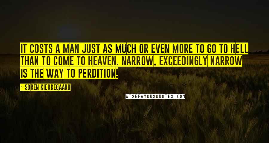 Soren Kierkegaard Quotes: It costs a man just as much or even more to go to hell than to come to heaven. Narrow, exceedingly narrow is the way to perdition!
