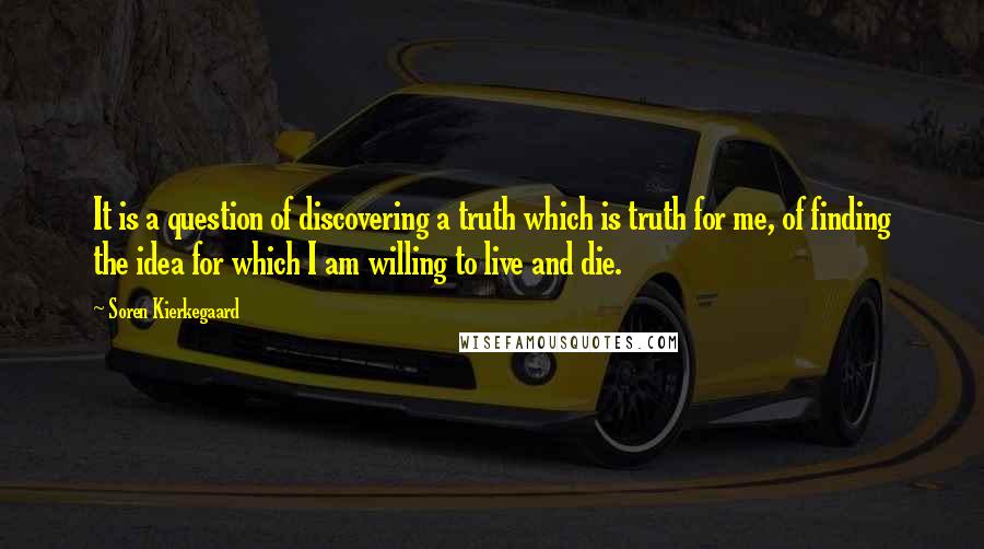 Soren Kierkegaard Quotes: It is a question of discovering a truth which is truth for me, of finding the idea for which I am willing to live and die.