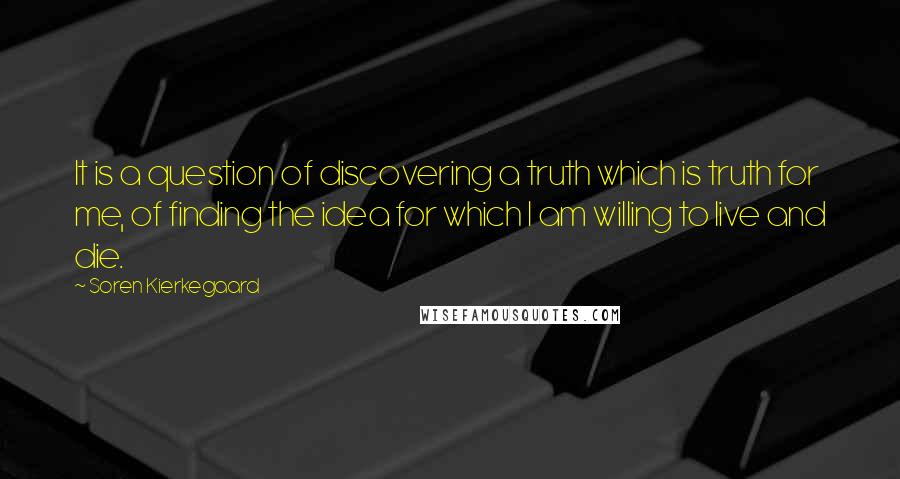 Soren Kierkegaard Quotes: It is a question of discovering a truth which is truth for me, of finding the idea for which I am willing to live and die.