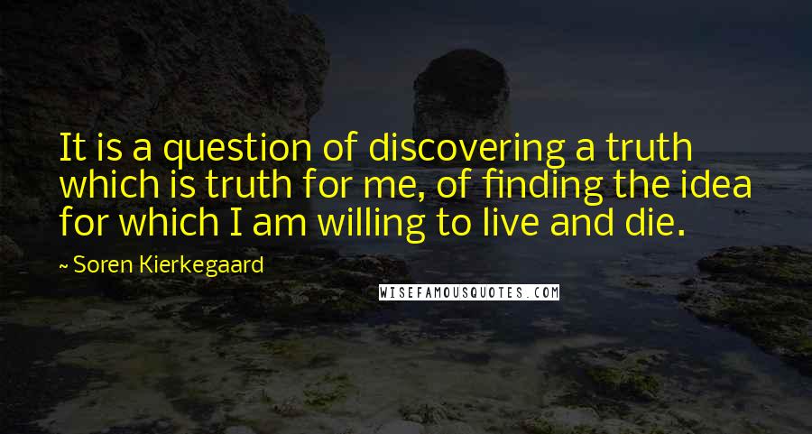 Soren Kierkegaard Quotes: It is a question of discovering a truth which is truth for me, of finding the idea for which I am willing to live and die.