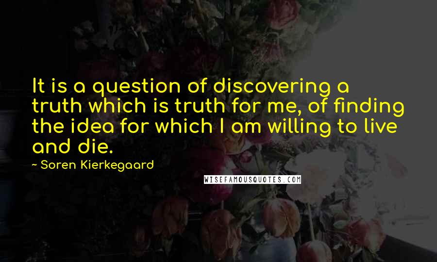 Soren Kierkegaard Quotes: It is a question of discovering a truth which is truth for me, of finding the idea for which I am willing to live and die.