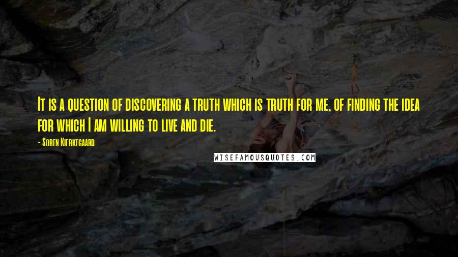 Soren Kierkegaard Quotes: It is a question of discovering a truth which is truth for me, of finding the idea for which I am willing to live and die.