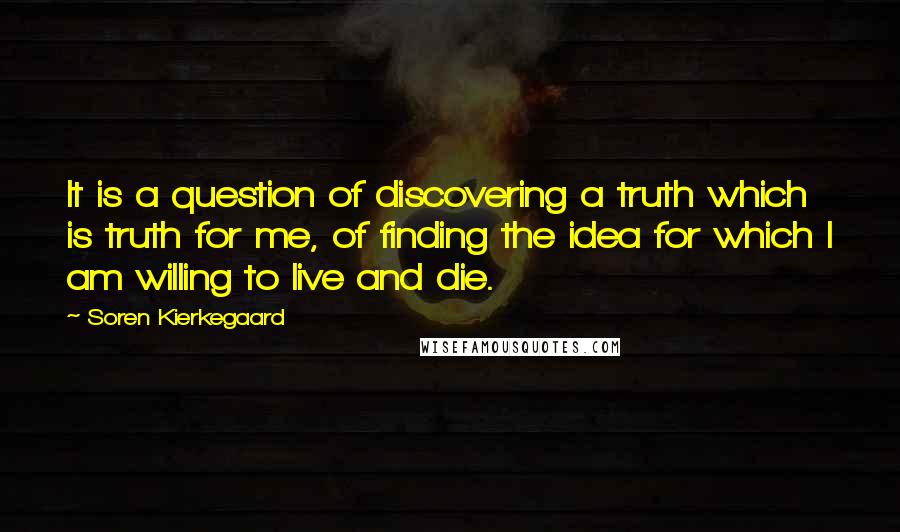 Soren Kierkegaard Quotes: It is a question of discovering a truth which is truth for me, of finding the idea for which I am willing to live and die.