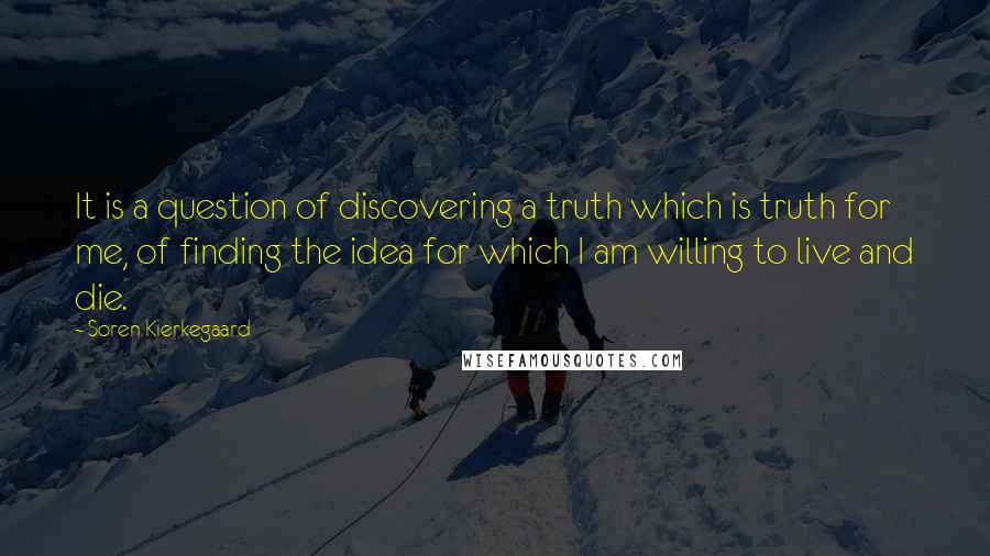 Soren Kierkegaard Quotes: It is a question of discovering a truth which is truth for me, of finding the idea for which I am willing to live and die.
