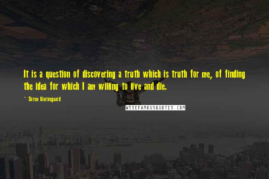 Soren Kierkegaard Quotes: It is a question of discovering a truth which is truth for me, of finding the idea for which I am willing to live and die.