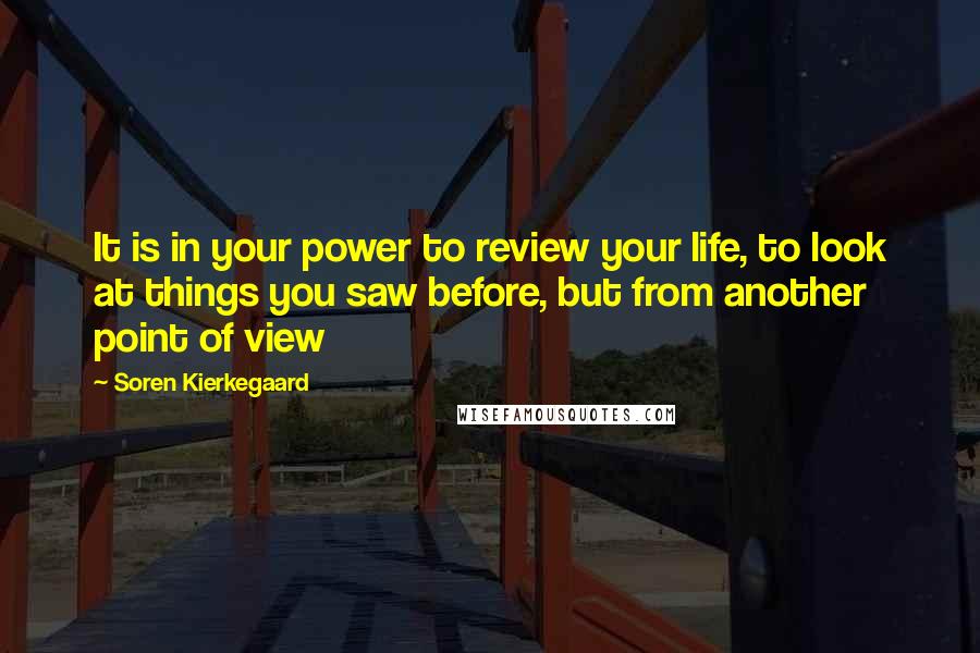 Soren Kierkegaard Quotes: It is in your power to review your life, to look at things you saw before, but from another point of view