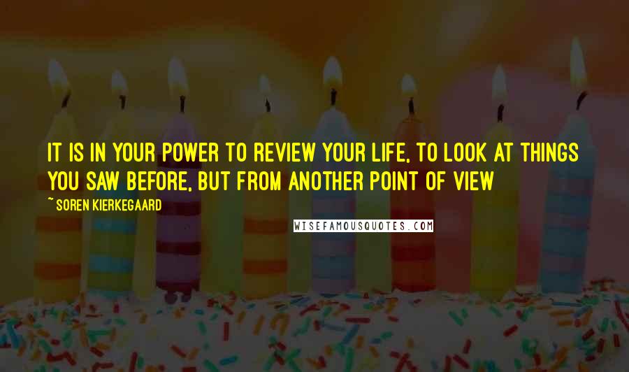 Soren Kierkegaard Quotes: It is in your power to review your life, to look at things you saw before, but from another point of view