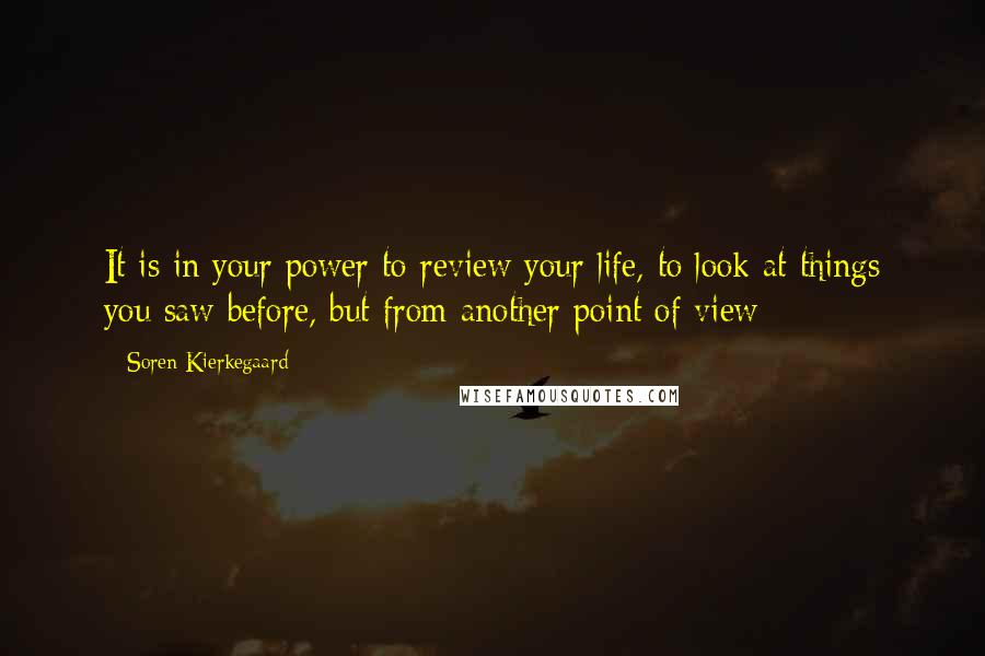 Soren Kierkegaard Quotes: It is in your power to review your life, to look at things you saw before, but from another point of view