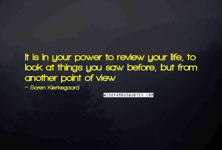Soren Kierkegaard Quotes: It is in your power to review your life, to look at things you saw before, but from another point of view