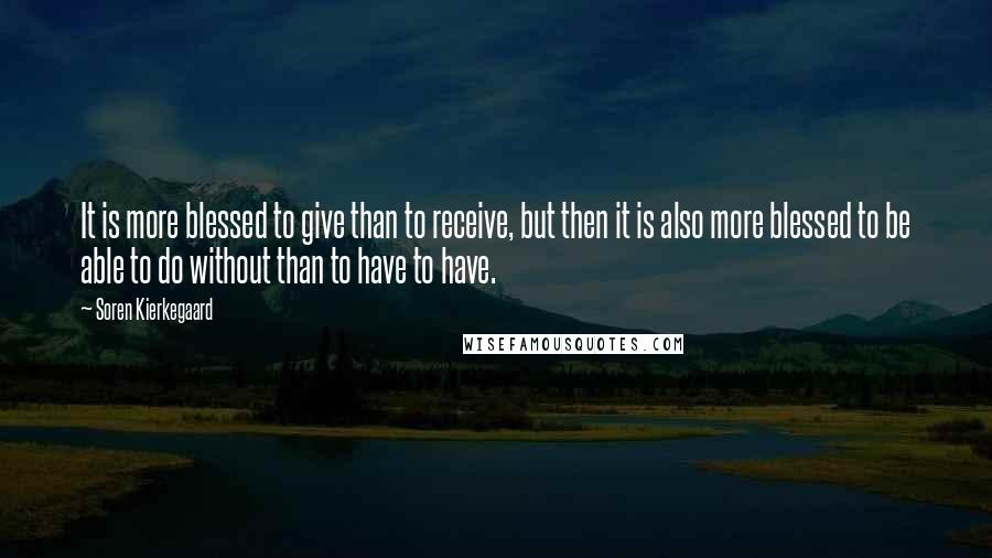 Soren Kierkegaard Quotes: It is more blessed to give than to receive, but then it is also more blessed to be able to do without than to have to have.