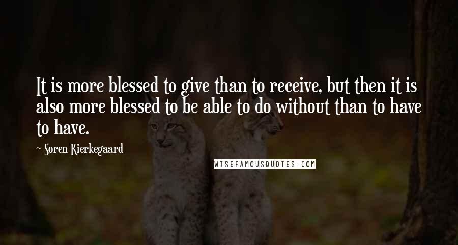 Soren Kierkegaard Quotes: It is more blessed to give than to receive, but then it is also more blessed to be able to do without than to have to have.