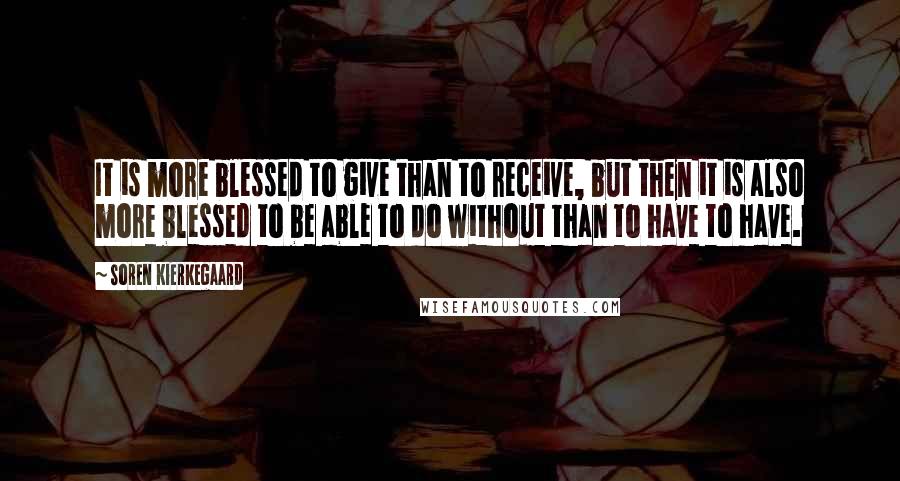 Soren Kierkegaard Quotes: It is more blessed to give than to receive, but then it is also more blessed to be able to do without than to have to have.