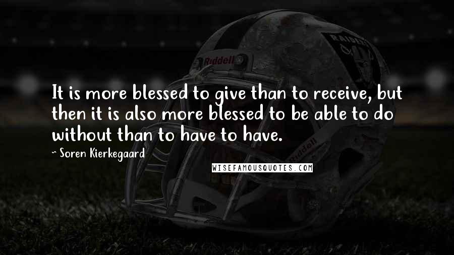 Soren Kierkegaard Quotes: It is more blessed to give than to receive, but then it is also more blessed to be able to do without than to have to have.