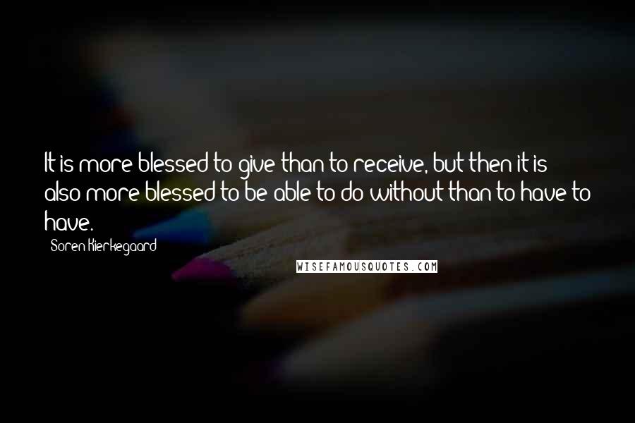 Soren Kierkegaard Quotes: It is more blessed to give than to receive, but then it is also more blessed to be able to do without than to have to have.