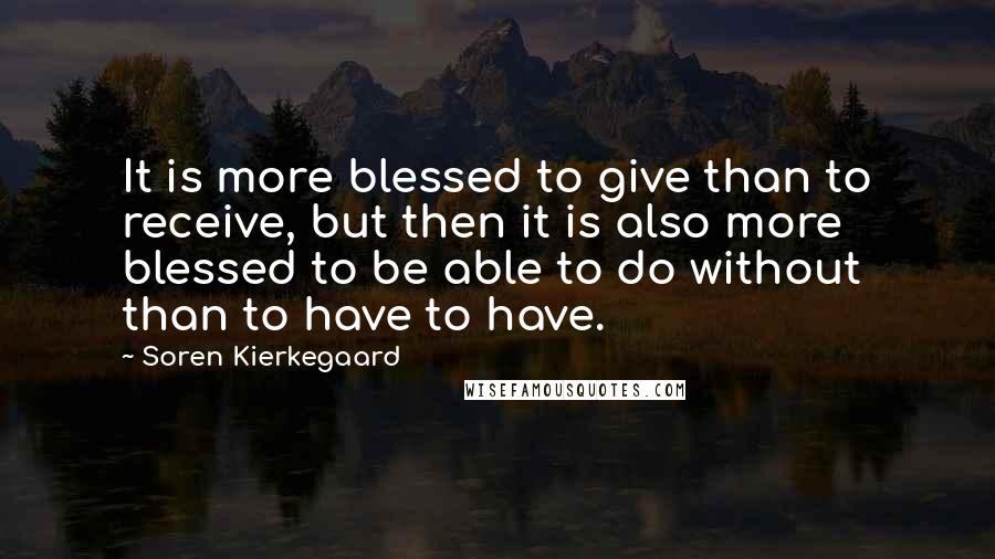 Soren Kierkegaard Quotes: It is more blessed to give than to receive, but then it is also more blessed to be able to do without than to have to have.