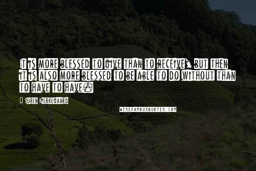 Soren Kierkegaard Quotes: It is more blessed to give than to receive, but then it is also more blessed to be able to do without than to have to have.