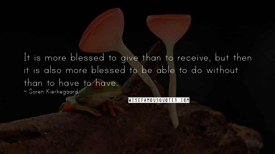 Soren Kierkegaard Quotes: It is more blessed to give than to receive, but then it is also more blessed to be able to do without than to have to have.