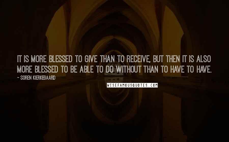 Soren Kierkegaard Quotes: It is more blessed to give than to receive, but then it is also more blessed to be able to do without than to have to have.