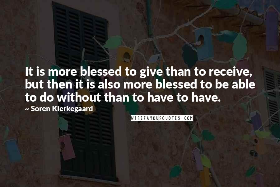 Soren Kierkegaard Quotes: It is more blessed to give than to receive, but then it is also more blessed to be able to do without than to have to have.