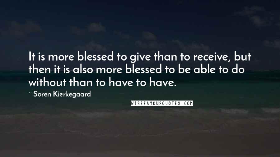 Soren Kierkegaard Quotes: It is more blessed to give than to receive, but then it is also more blessed to be able to do without than to have to have.