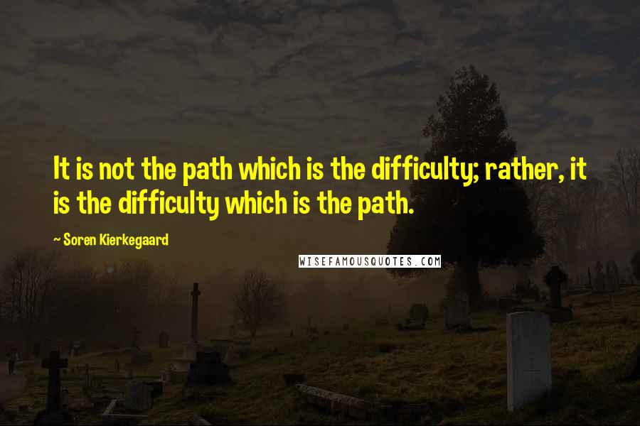 Soren Kierkegaard Quotes: It is not the path which is the difficulty; rather, it is the difficulty which is the path.
