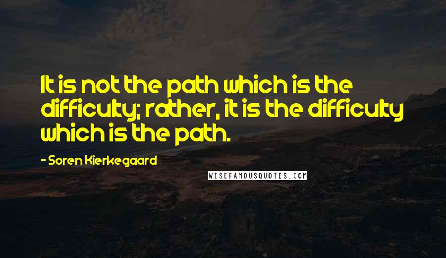 Soren Kierkegaard Quotes: It is not the path which is the difficulty; rather, it is the difficulty which is the path.