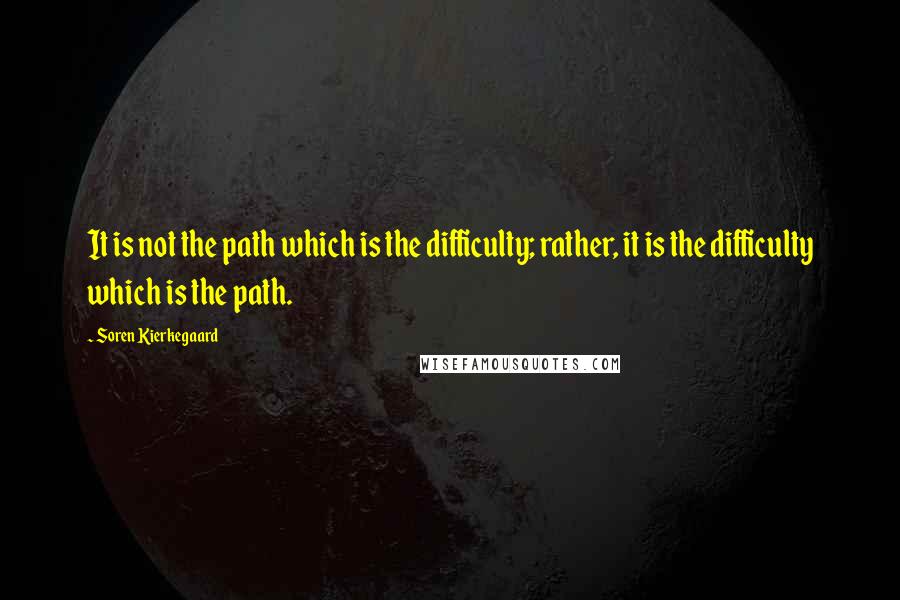 Soren Kierkegaard Quotes: It is not the path which is the difficulty; rather, it is the difficulty which is the path.