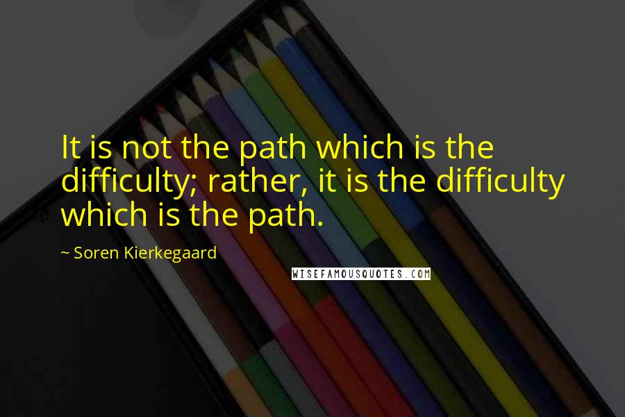 Soren Kierkegaard Quotes: It is not the path which is the difficulty; rather, it is the difficulty which is the path.