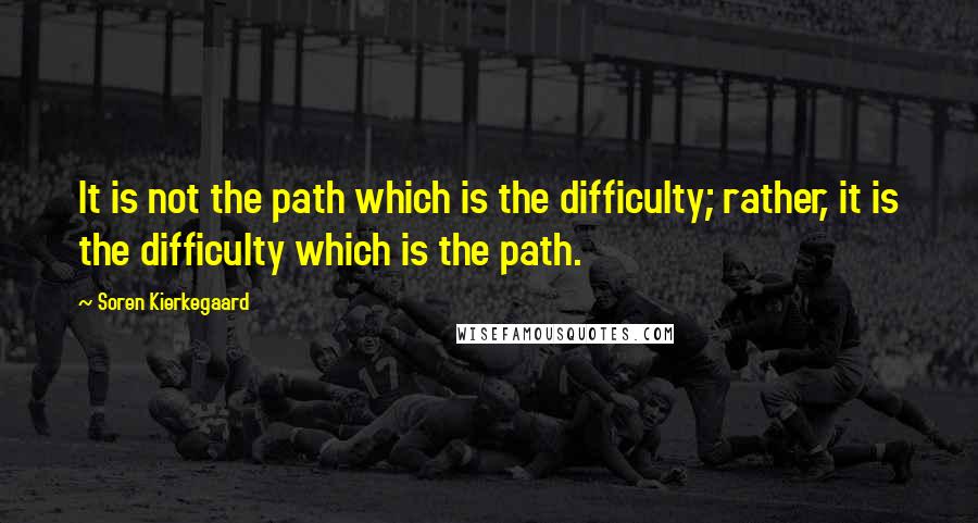 Soren Kierkegaard Quotes: It is not the path which is the difficulty; rather, it is the difficulty which is the path.