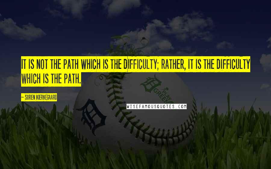 Soren Kierkegaard Quotes: It is not the path which is the difficulty; rather, it is the difficulty which is the path.