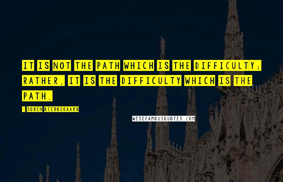 Soren Kierkegaard Quotes: It is not the path which is the difficulty; rather, it is the difficulty which is the path.