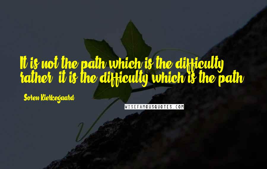 Soren Kierkegaard Quotes: It is not the path which is the difficulty; rather, it is the difficulty which is the path.