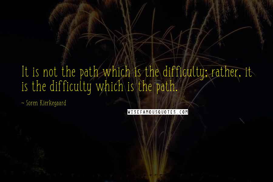 Soren Kierkegaard Quotes: It is not the path which is the difficulty; rather, it is the difficulty which is the path.