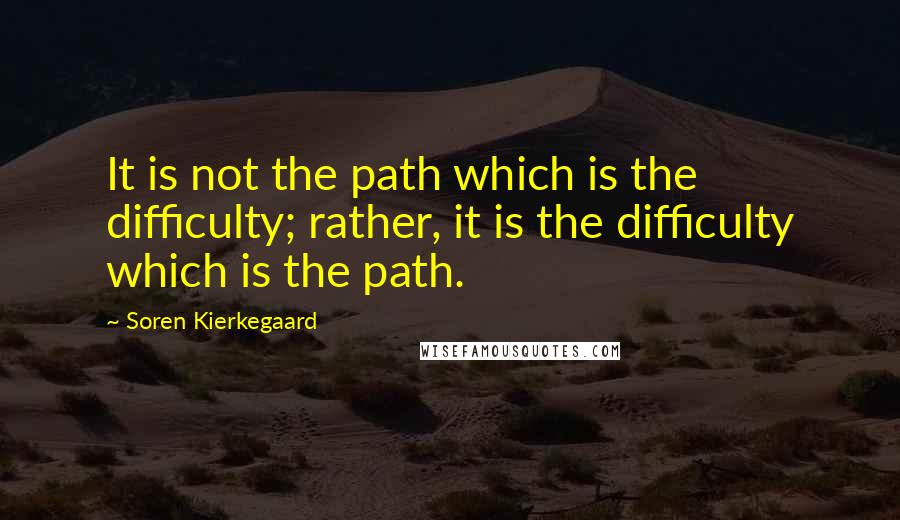 Soren Kierkegaard Quotes: It is not the path which is the difficulty; rather, it is the difficulty which is the path.