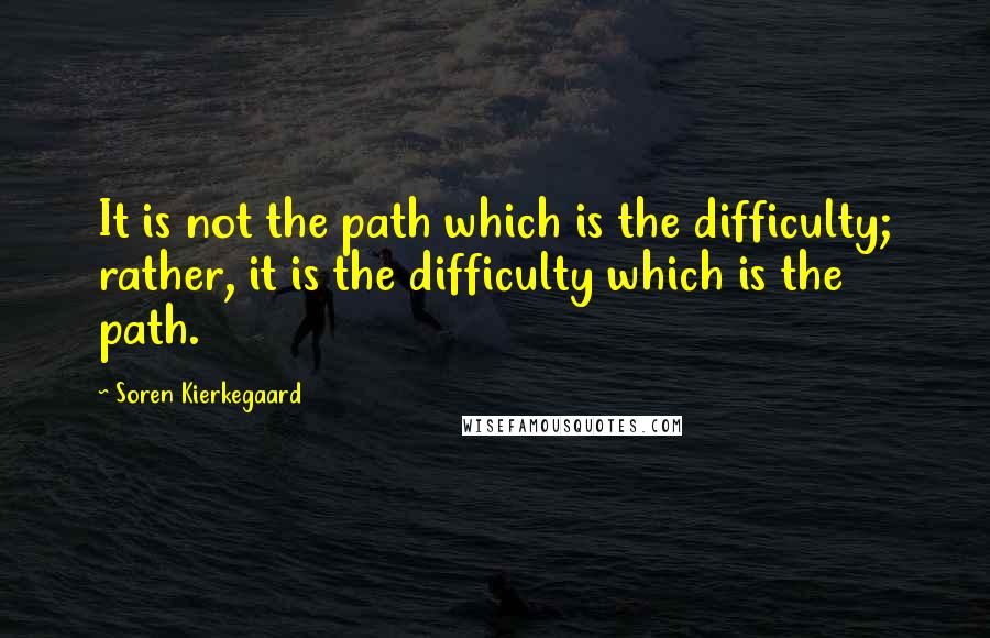 Soren Kierkegaard Quotes: It is not the path which is the difficulty; rather, it is the difficulty which is the path.