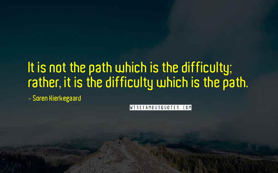 Soren Kierkegaard Quotes: It is not the path which is the difficulty; rather, it is the difficulty which is the path.