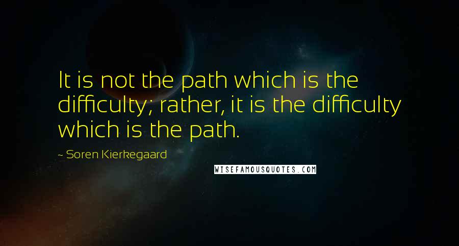 Soren Kierkegaard Quotes: It is not the path which is the difficulty; rather, it is the difficulty which is the path.
