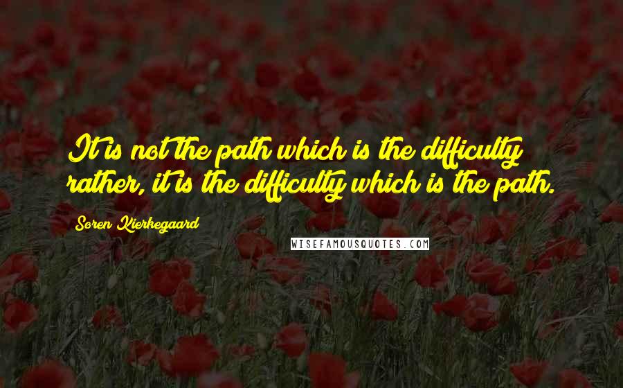 Soren Kierkegaard Quotes: It is not the path which is the difficulty; rather, it is the difficulty which is the path.