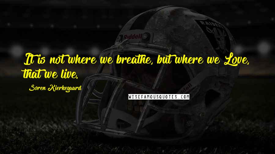 Soren Kierkegaard Quotes: It is not where we breathe, but where we Love, that we live.