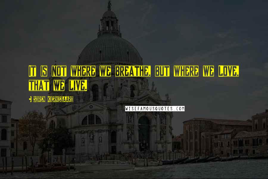 Soren Kierkegaard Quotes: It is not where we breathe, but where we Love, that we live.