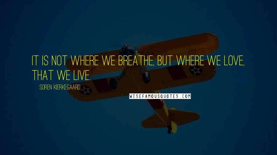 Soren Kierkegaard Quotes: It is not where we breathe, but where we Love, that we live.