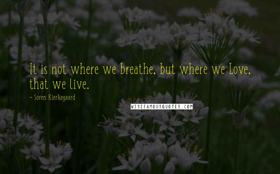 Soren Kierkegaard Quotes: It is not where we breathe, but where we Love, that we live.